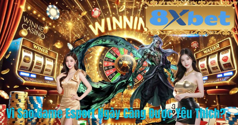 Vì Sao Game Esport Ngày Càng Được Yêu Thích?